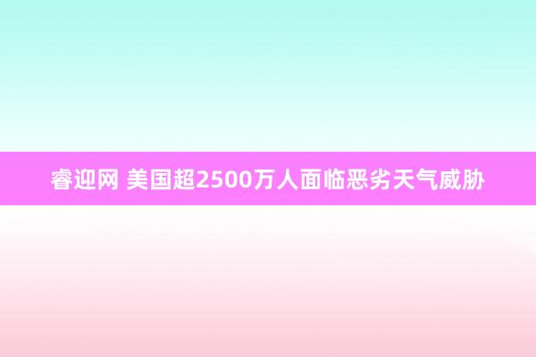 睿迎网 美国超2500万人面临恶劣天气威胁