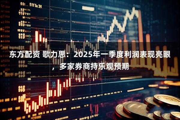 东方配资 歌力思：2025年一季度利润表现亮眼，多家券商持乐观预期