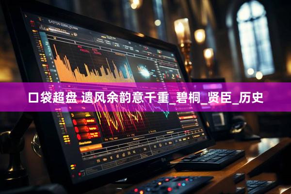 口袋超盘 遗风余韵意千重_碧桐_贤臣_历史
