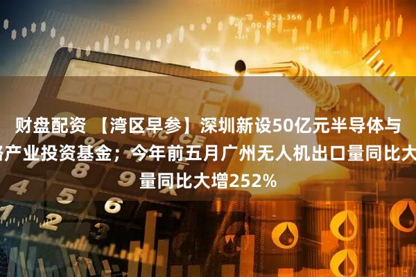 财盘配资 【湾区早参】深圳新设50亿元半导体与集成电路产业投资基金；今年前五月广州无人机出口量同比大增252%