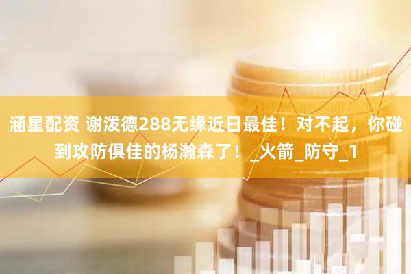 涵星配资 谢泼德288无缘近日最佳！对不起，你碰到攻防俱佳的杨瀚森了！_火箭_防守_1