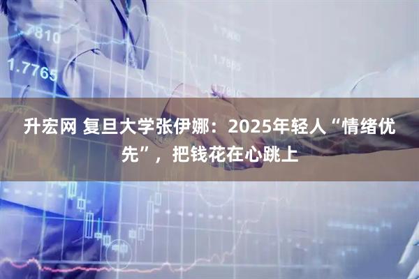 升宏网 复旦大学张伊娜：2025年轻人“情绪优先”，把钱花在心跳上