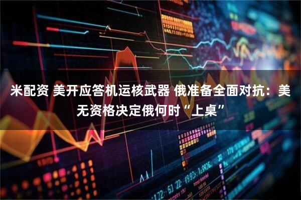 米配资 美开应答机运核武器 俄准备全面对抗：美无资格决定俄何时“上桌”