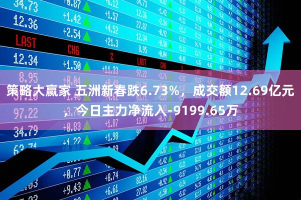策略大赢家 五洲新春跌6.73%，成交额12.69亿元，今日主力净流入-9199.65万