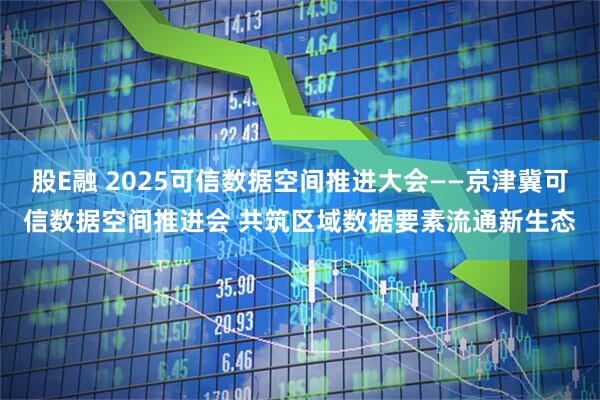 股E融 2025可信数据空间推进大会——京津冀可信数据空间推进会 共筑区域数据要素流通新生态
