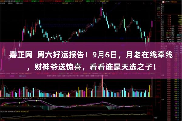 嘉正网  周六好运报告！9月6日，月老在线牵线，财神爷送惊喜，看看谁是天选之子！