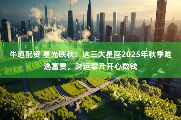 牛道配资 星光映秋：这三大星座2025年秋季难逃富贵，财运攀升开心数钱