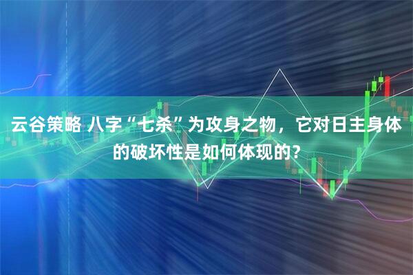 云谷策略 八字“七杀”为攻身之物，它对日主身体的破坏性是如何体现的？