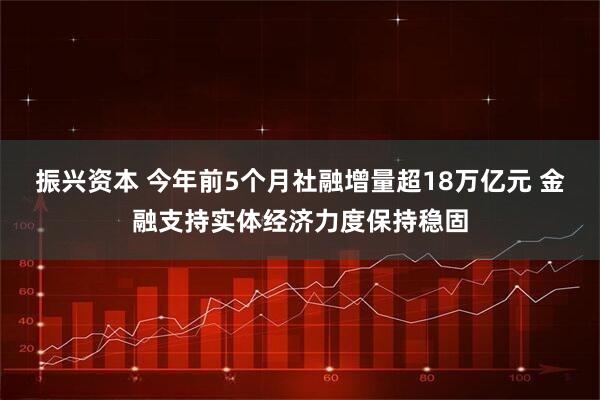 振兴资本 今年前5个月社融增量超18万亿元 金融支持实体经济力度保持稳固