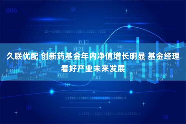 久联优配 创新药基金年内净值增长明显 基金经理看好产业未来发展